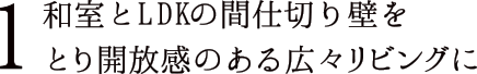 1 和室とLDKの間仕切り壁をとり開放感のある広々リビングに
