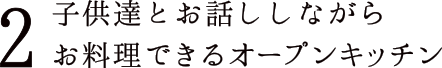 2 子供達とお話ししながらお料理できるオープンキッチン
