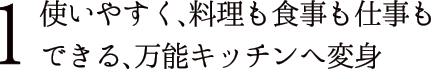 1 使いやすく、料理も食事も仕事もできる、万能キッチンへ変身