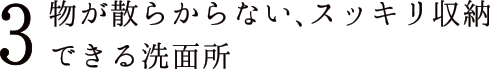3 物が散らからない、スッキリ収納できる洗面所