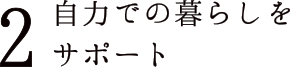 2 自力での暮らしをサポート