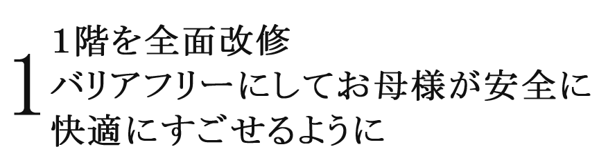 1 一階を全面改修、バリアフリーにしてお母様が安全に快適に過ごせるように