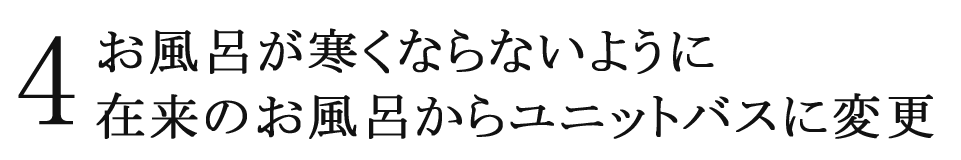 4 お風呂が寒くならないように在来のお風呂からユニットバスに変更