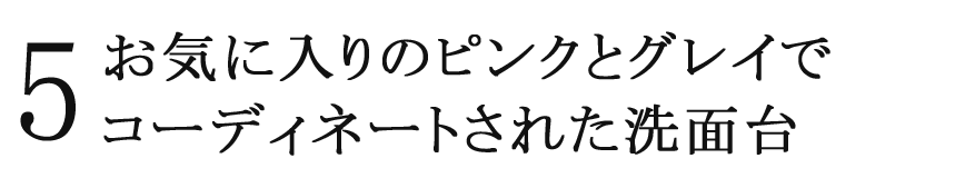 ５ お気に入りのピンクとグレイでコーディネートされた洗面台