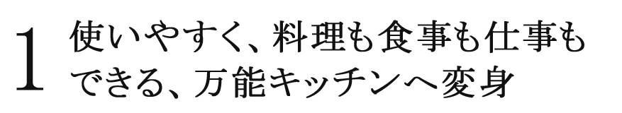 1 使いやすく、料理も食事も仕事もできる、万能キッチンへ変身