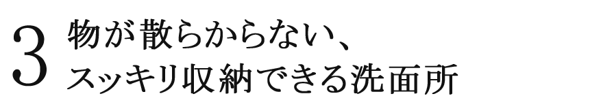 3 物が散らからない、スッキリ収納できる洗面所