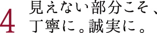 見えない部分こそ、丁寧に。誠実に。