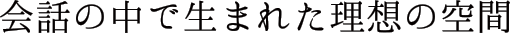 会話の中で生まれた理想の空間