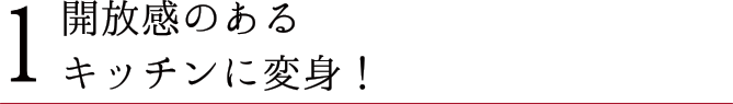 1 開放感のあるキッチンに変身！