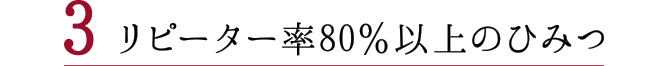 リピーター率80％以上のひみつ