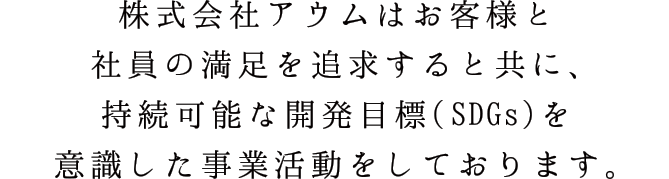 株式会社アウムはお客様と社員の満足を追求すると共に、持続可能な開発目標（SDGs）を意識した事業活動をしております。