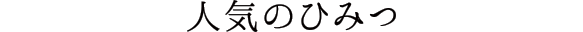 人気のひみつ